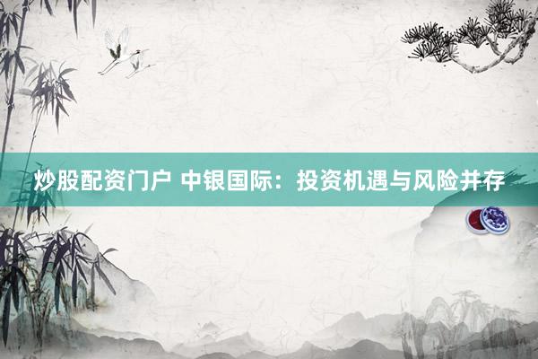 炒股配资门户 中银国际：投资机遇与风险并存