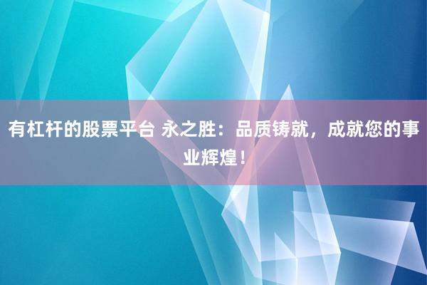 有杠杆的股票平台 永之胜：品质铸就，成就您的事业辉煌！
