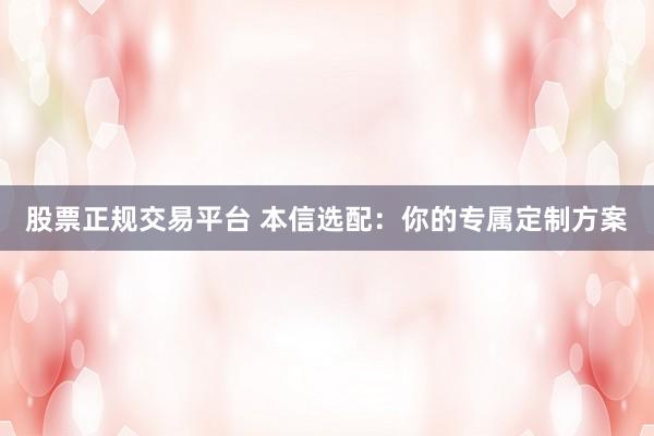 股票正规交易平台 本信选配：你的专属定制方案