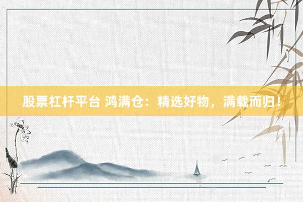 股票杠杆平台 鸿满仓：精选好物，满载而归！