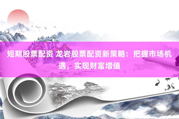 短期股票配资 龙岩股票配资新策略：把握市场机遇，实现财富增值