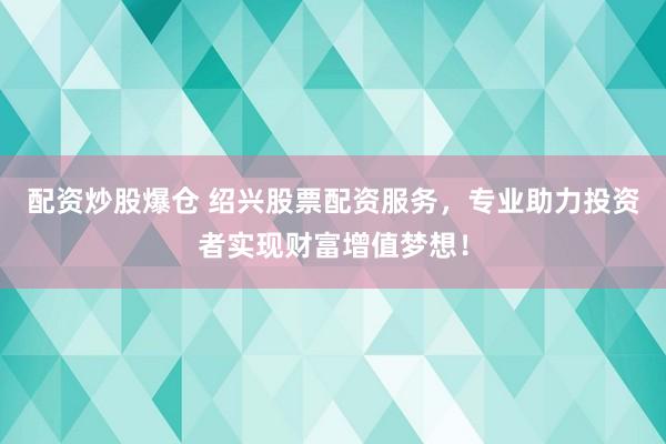 配资炒股爆仓 绍兴股票配资服务，专业助力投资者实现财富增值梦想！