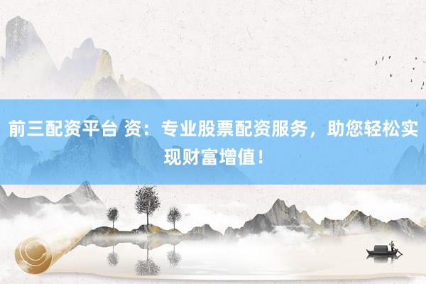 前三配资平台 资：专业股票配资服务，助您轻松实现财富增值！