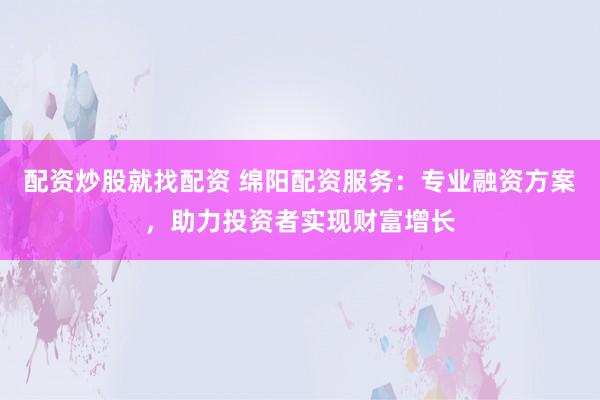 配资炒股就找配资 绵阳配资服务：专业融资方案，助力投资者实现财富增长