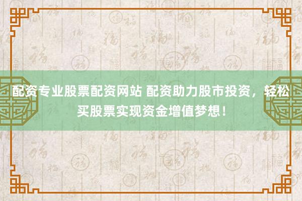 配资专业股票配资网站 配资助力股市投资，轻松买股票实现资金增值梦想！