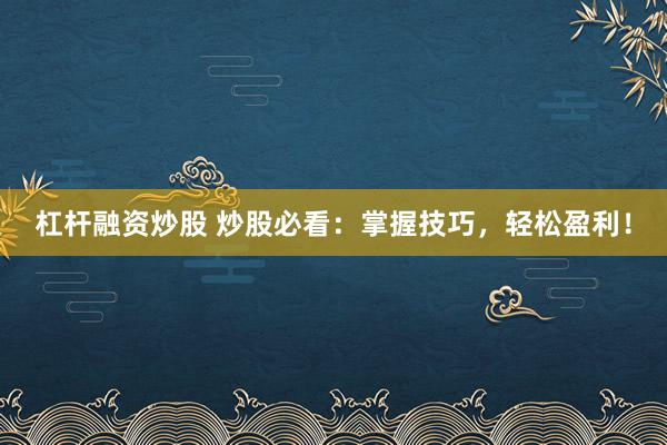 杠杆融资炒股 炒股必看：掌握技巧，轻松盈利！