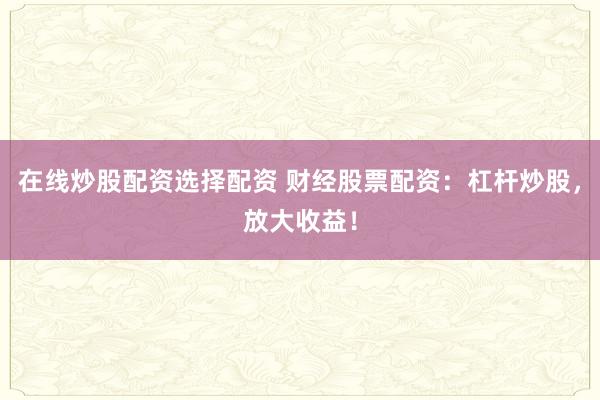 在线炒股配资选择配资 财经股票配资：杠杆炒股，放大收益！