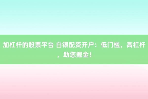 加杠杆的股票平台 白银配资开户：低门槛，高杠杆，助您掘金！