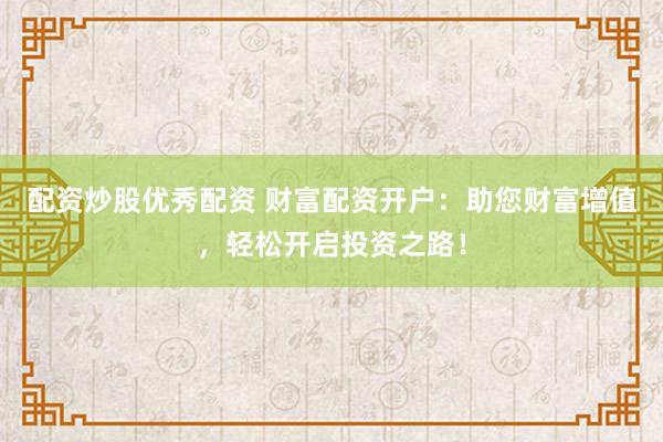 配资炒股优秀配资 财富配资开户：助您财富增值，轻松开启投资之路！