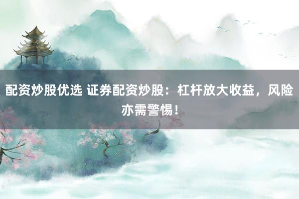 配资炒股优选 证券配资炒股：杠杆放大收益，风险亦需警惕！