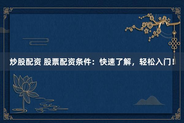 炒股配资 股票配资条件：快速了解，轻松入门！