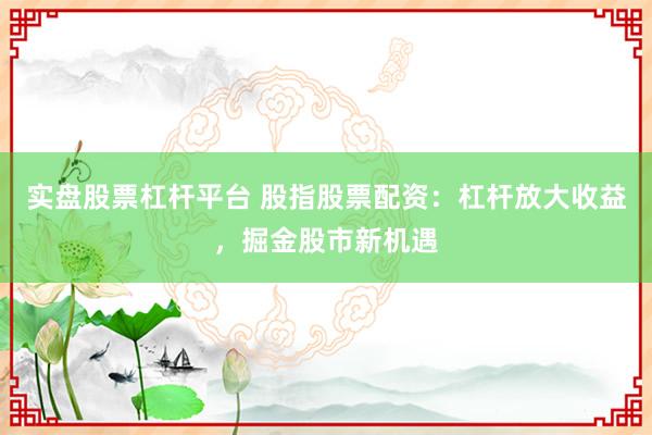 实盘股票杠杆平台 股指股票配资：杠杆放大收益，掘金股市新机遇