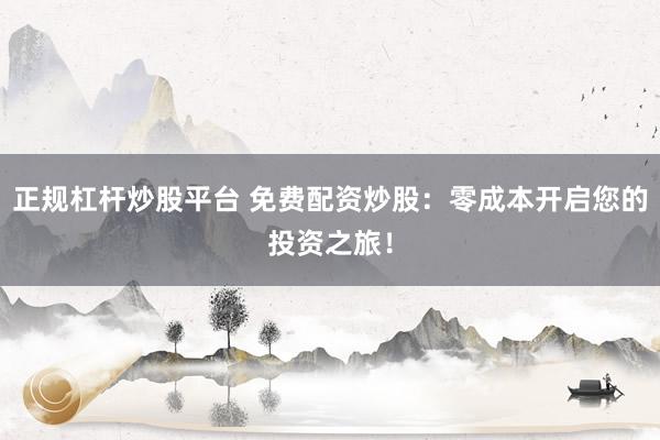 正规杠杆炒股平台 免费配资炒股：零成本开启您的投资之旅！