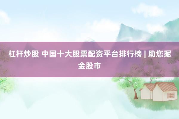 杠杆炒股 中国十大股票配资平台排行榜 | 助您掘金股市