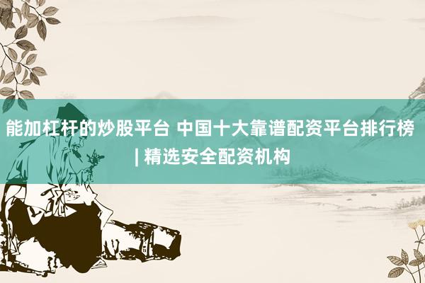 能加杠杆的炒股平台 中国十大靠谱配资平台排行榜 | 精选安全配资机构