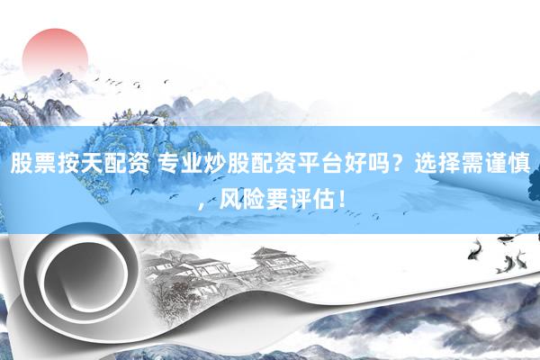 股票按天配资 专业炒股配资平台好吗？选择需谨慎，风险要评估！
