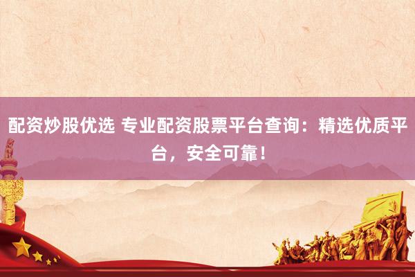 配资炒股优选 专业配资股票平台查询：精选优质平台，安全可靠！