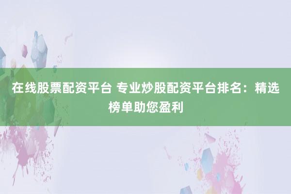 在线股票配资平台 专业炒股配资平台排名：精选榜单助您盈利