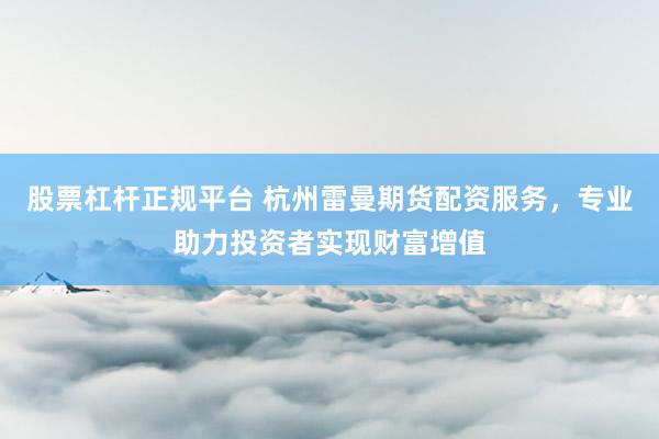 股票杠杆正规平台 杭州雷曼期货配资服务，专业助力投资者实现财富增值