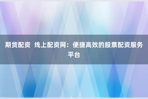 期货配资  线上配资网：便捷高效的股票配资服务平台