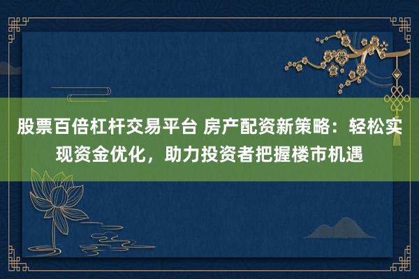 股票百倍杠杆交易平台 房产配资新策略：轻松实现资金优化，助力投资者把握楼市机遇