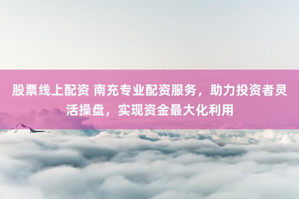 股票线上配资 南充专业配资服务，助力投资者灵活操盘，实现资金最大化利用