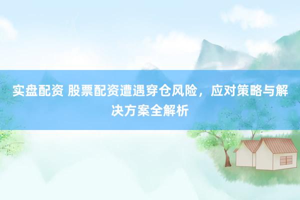 实盘配资 股票配资遭遇穿仓风险，应对策略与解决方案全解析