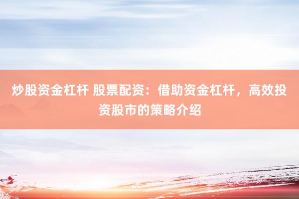 炒股资金杠杆 股票配资：借助资金杠杆，高效投资股市的策略介绍