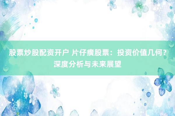 股票炒股配资开户 片仔癀股票：投资价值几何？深度分析与未来展望