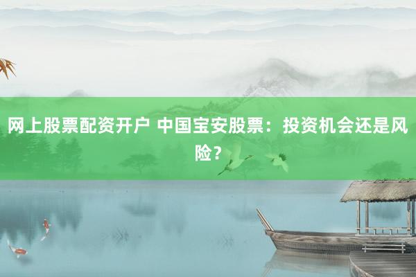 网上股票配资开户 中国宝安股票：投资机会还是风险？