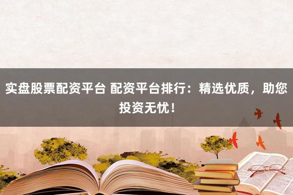 实盘股票配资平台 配资平台排行：精选优质，助您投资无忧！