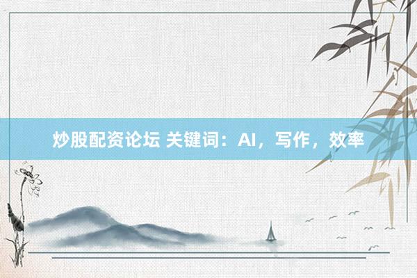 炒股配资论坛 关键词：AI，写作，效率