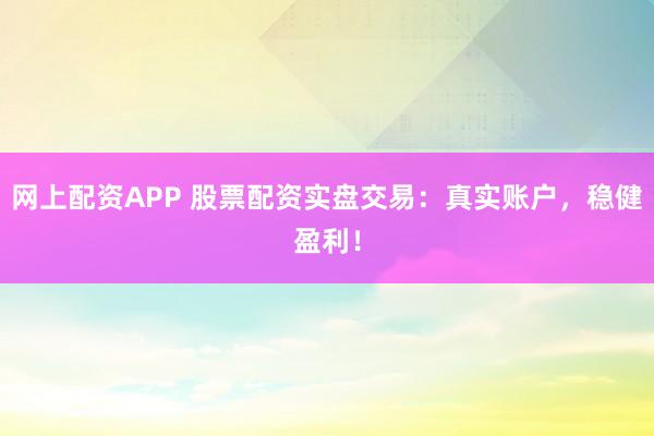 网上配资APP 股票配资实盘交易：真实账户，稳健盈利！