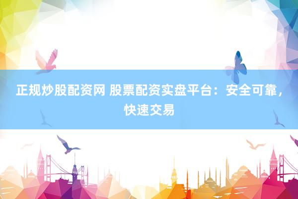 正规炒股配资网 股票配资实盘平台：安全可靠，快速交易