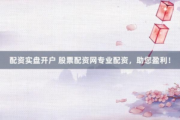 配资实盘开户 股票配资网专业配资，助您盈利！