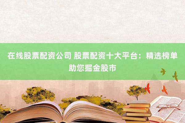 在线股票配资公司 股票配资十大平台：精选榜单助您掘金股市