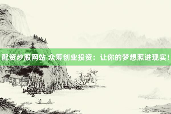 配资炒股网站 众筹创业投资：让你的梦想照进现实！