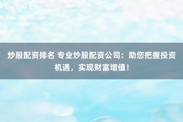 炒股配资排名 专业炒股配资公司：助您把握投资机遇，实现财富增值！