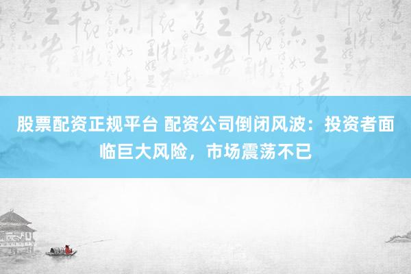 股票配资正规平台 配资公司倒闭风波：投资者面临巨大风险，市场震荡不已