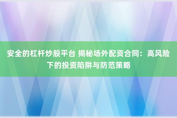 安全的杠杆炒股平台 揭秘场外配资合同：高风险下的投资陷阱与防范策略