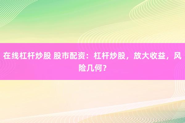 在线杠杆炒股 股市配资：杠杆炒股，放大收益，风险几何？