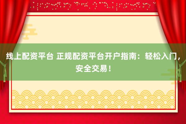 线上配资平台 正规配资平台开户指南：轻松入门，安全交易！