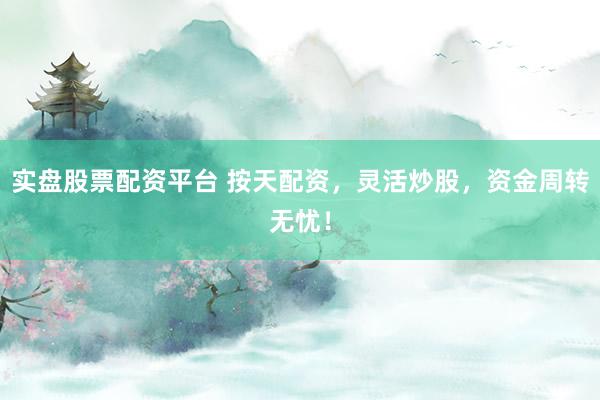 实盘股票配资平台 按天配资，灵活炒股，资金周转无忧！