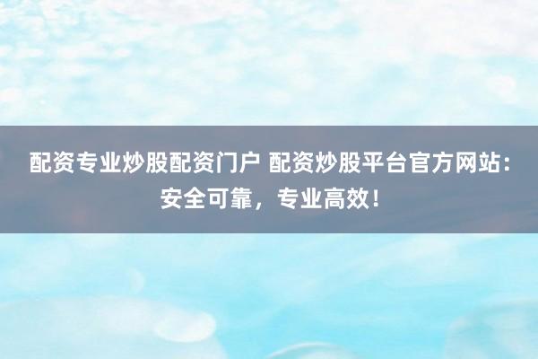 配资专业炒股配资门户 配资炒股平台官方网站：安全可靠，专业高效！
