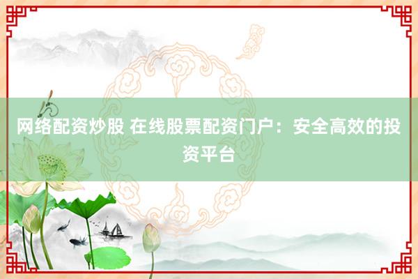 网络配资炒股 在线股票配资门户：安全高效的投资平台
