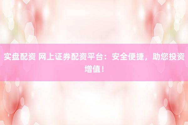 实盘配资 网上证券配资平台：安全便捷，助您投资增值！