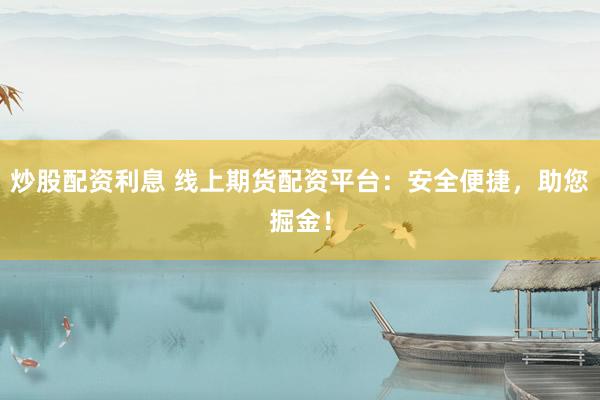 炒股配资利息 线上期货配资平台：安全便捷，助您掘金！