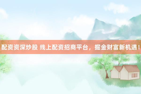 配资资深炒股 线上配资招商平台，掘金财富新机遇！