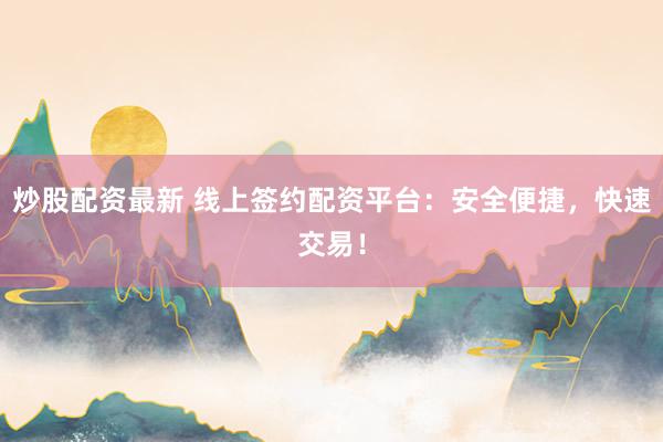 炒股配资最新 线上签约配资平台：安全便捷，快速交易！
