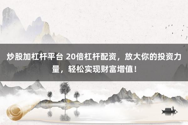 炒股加杠杆平台 20倍杠杆配资，放大你的投资力量，轻松实现财富增值！